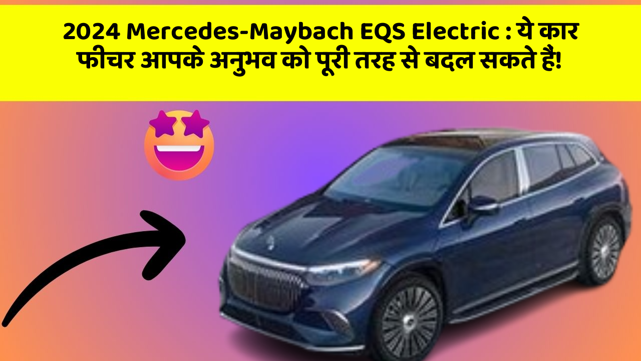 2024 Mercedes-Maybach EQS Electric: ये कार फीचर आपके अनुभव को पूरी तरह से बदल सकते हैं!