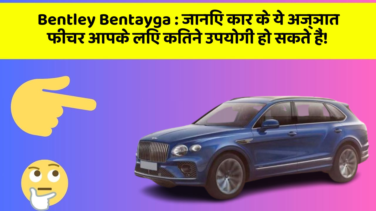 Bentley Bentayga : जानिए कार के ये अज्ञात फीचर आपके लिए कितने उपयोगी हो सकते हैं!