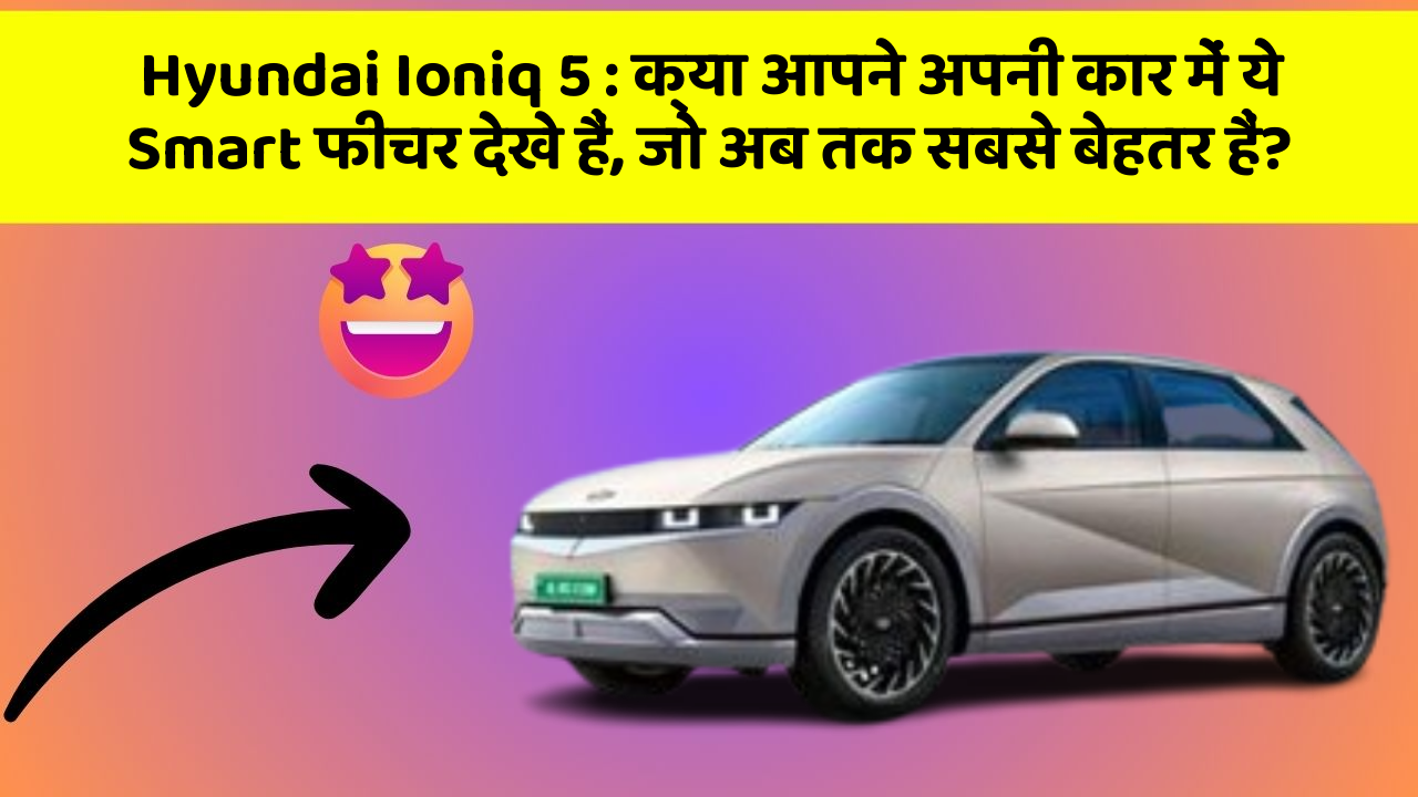 Hyundai Ioniq 5 : क्या आपने अपनी कार में ये Smart फीचर देखे हैं, जो अब तक सबसे बेहतर हैं?
