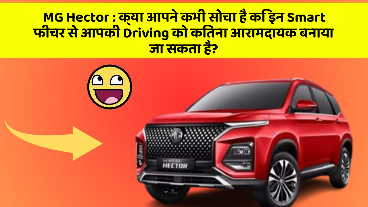 MG Hector: क्या आपने कभी सोचा है कि इन Smart फीचर से आपकी Driving को कितना आरामदायक बनाया जा सकता है?