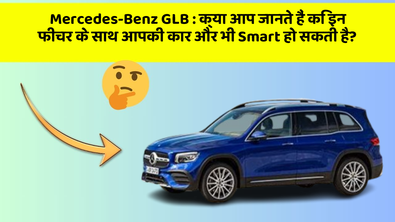 Mercedes-Benz GLB:क्या आप जानते हैं कि इन फीचर के साथ आपकी कार और भी Smart हो सकती है?