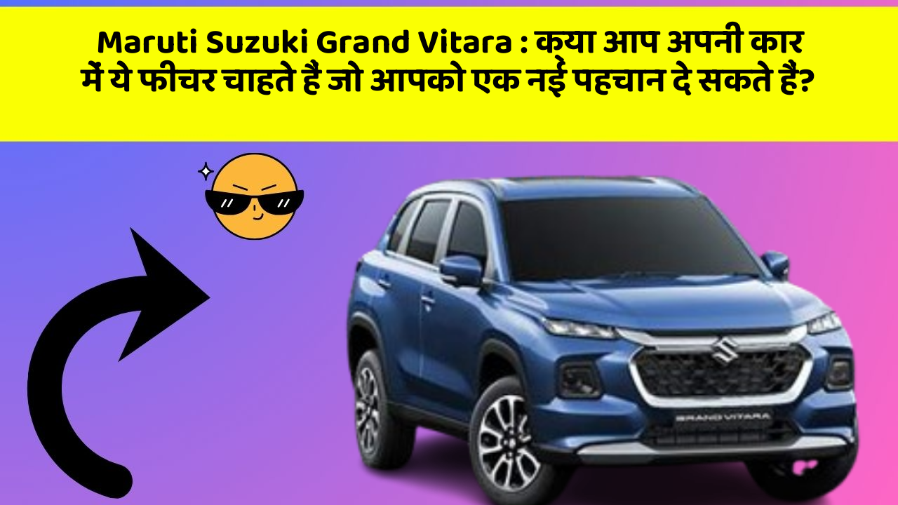 Maruti Suzuki Grand Vitara: क्या आप अपनी कार में ये फीचर चाहते हैं जो आपको एक नई पहचान दे सकते हैं?