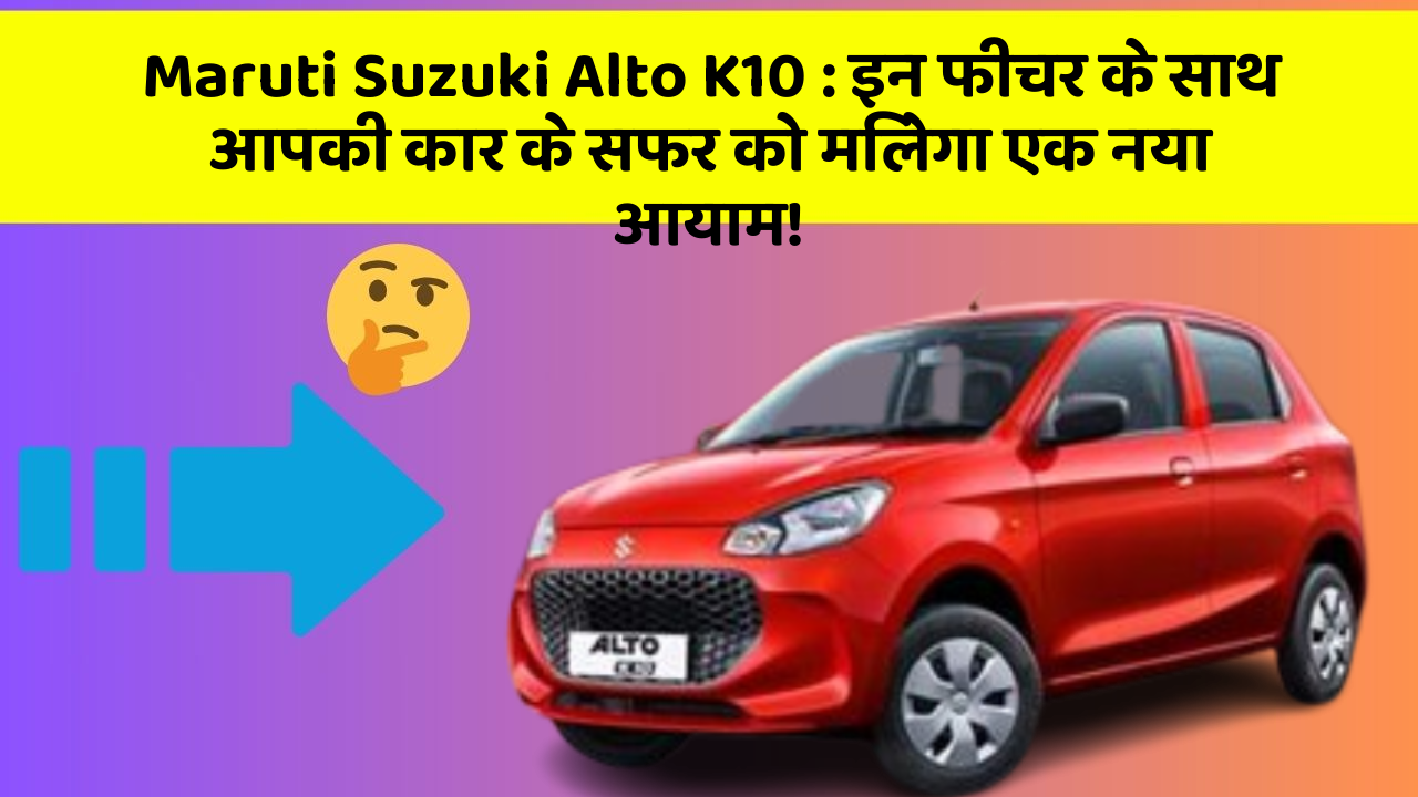 Maruti Suzuki Alto K10: इन फीचर के साथ आपकी कार के सफर को मिलेगा एक नया आयाम!