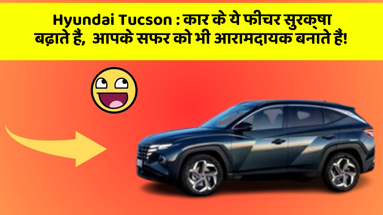 Hyundai Tucson : कार के ये फीचर सुरक्षा बढ़ाते हैं,  आपके सफर को भी आरामदायक बनाते हैं!