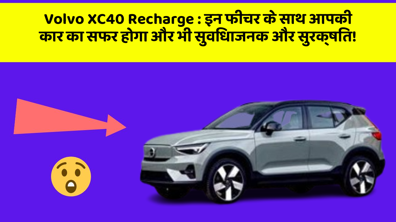 Volvo XC40 Recharge: इन फीचर के साथ आपकी कार का सफर होगा और भी सुविधाजनक और सुरक्षित!
