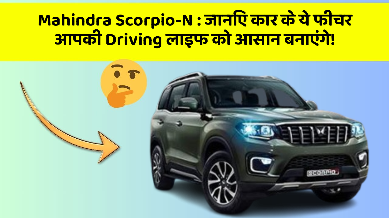 Mahindra Scorpio-N: जानिए कार के ये फीचर आपकी Driving लाइफ को आसान बनाएंगे!