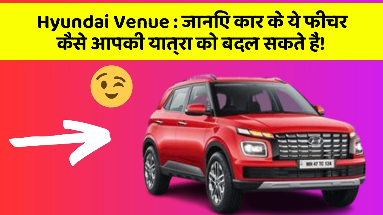 Hyundai Venue: जानिए कार के ये फीचर कैसे आपकी यात्रा को बदल सकते हैं!