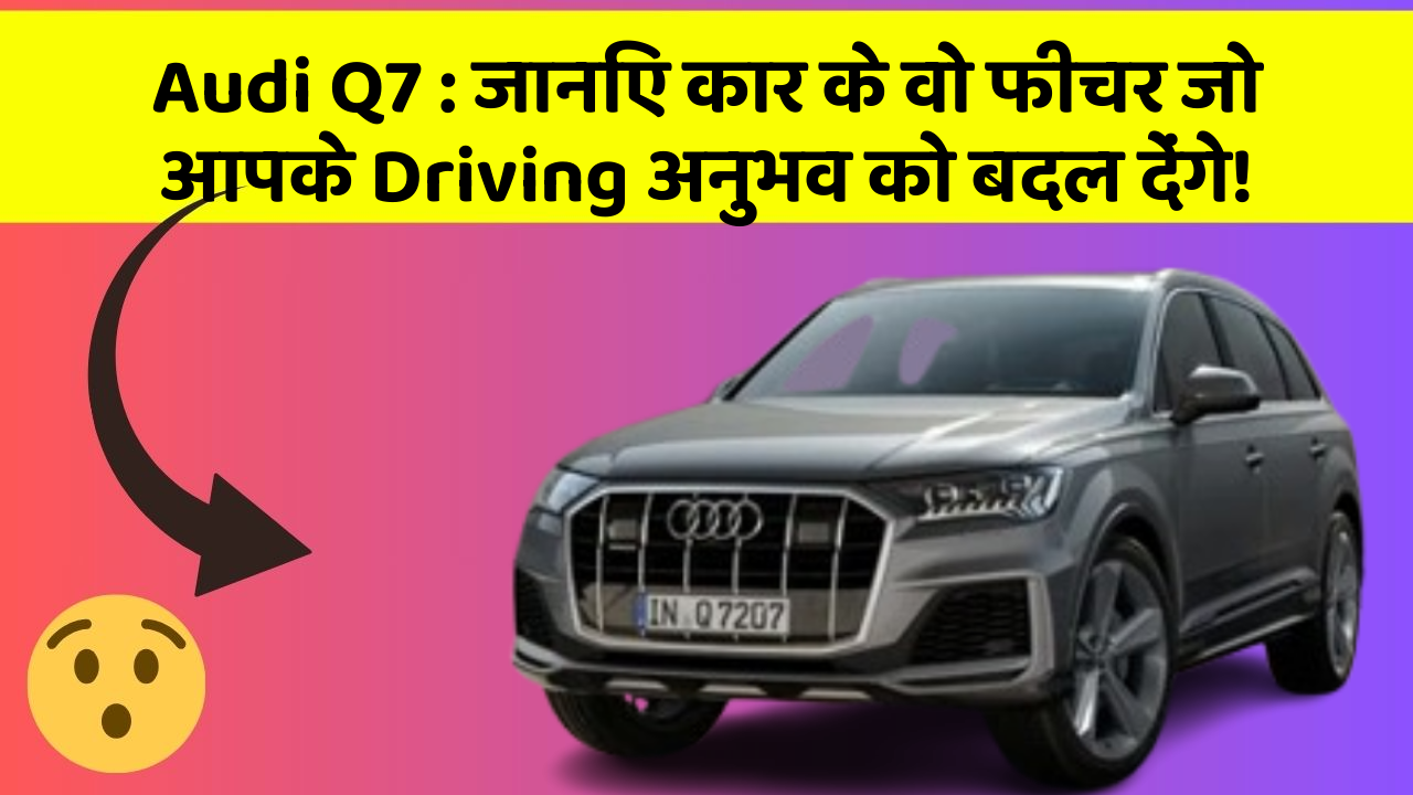 Audi Q7: जानिए कार के वो फीचर जो आपके Driving अनुभव को बदल देंगे!