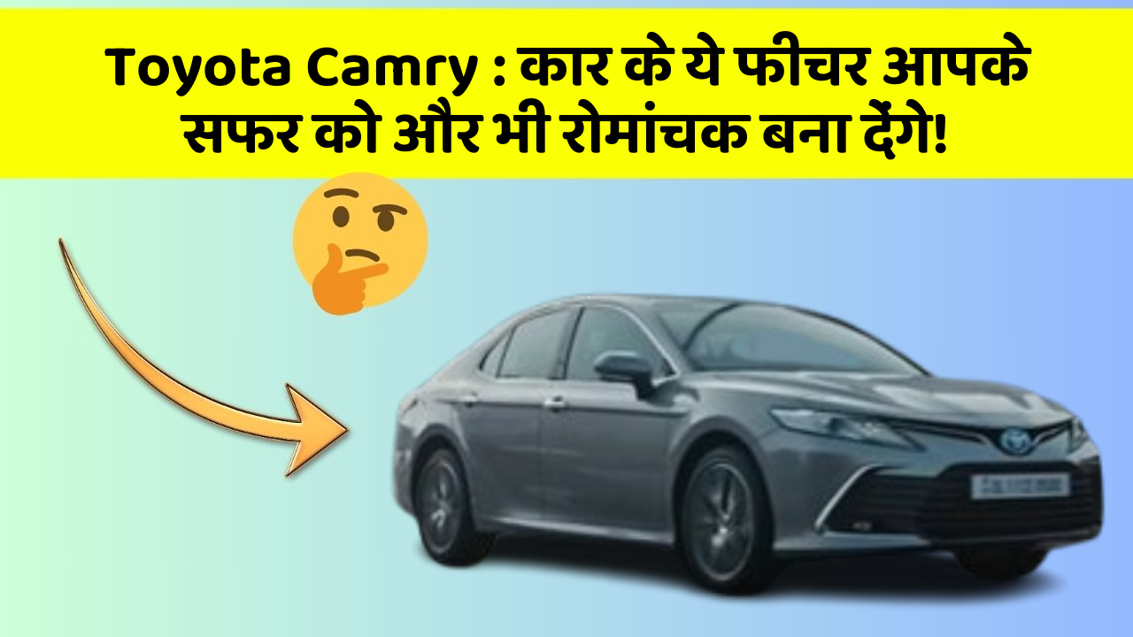 Toyota Camry: कार के ये फीचर आपके सफर को और भी रोमांचक बना देंगे!