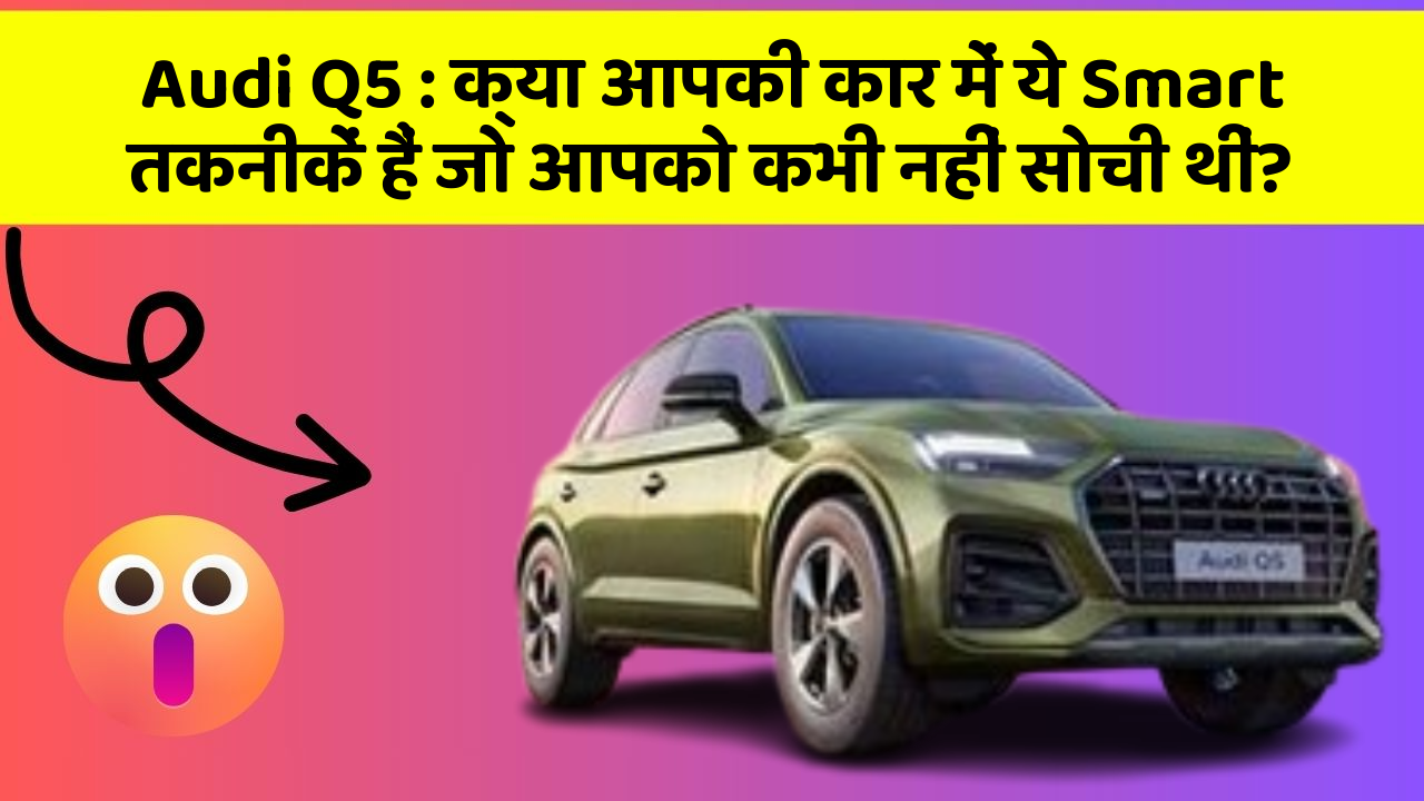 Audi Q5 : क्या आपकी कार में ये Smart तकनीकें हैं जो आपको कभी नहीं सोची थीं?