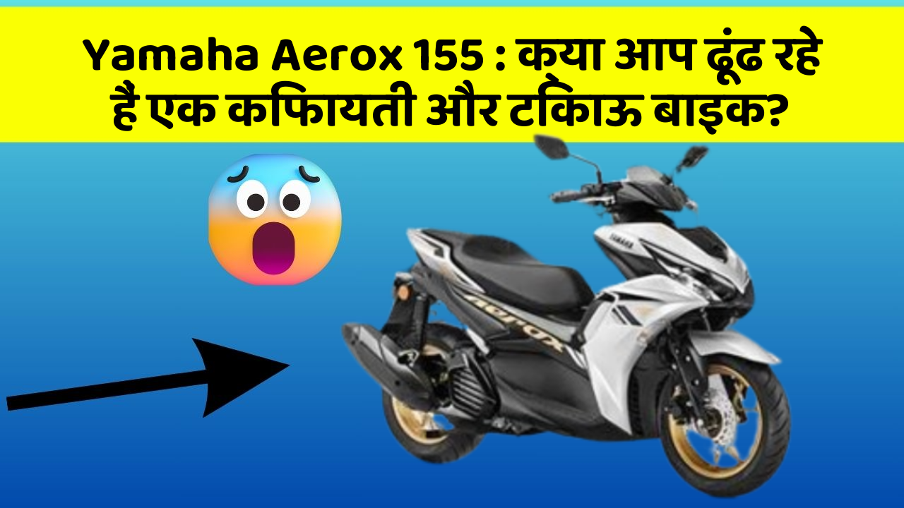 Yamaha Aerox 155 : क्या आप ढूंढ रहे हैं एक किफायती और टिकाऊ बाइक?