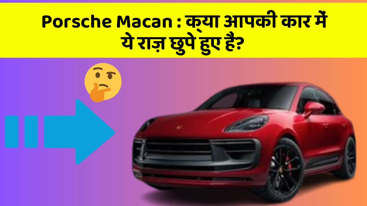Porsche Macan : क्या आपकी कार में ये राज़ छुपे हुए हैं?