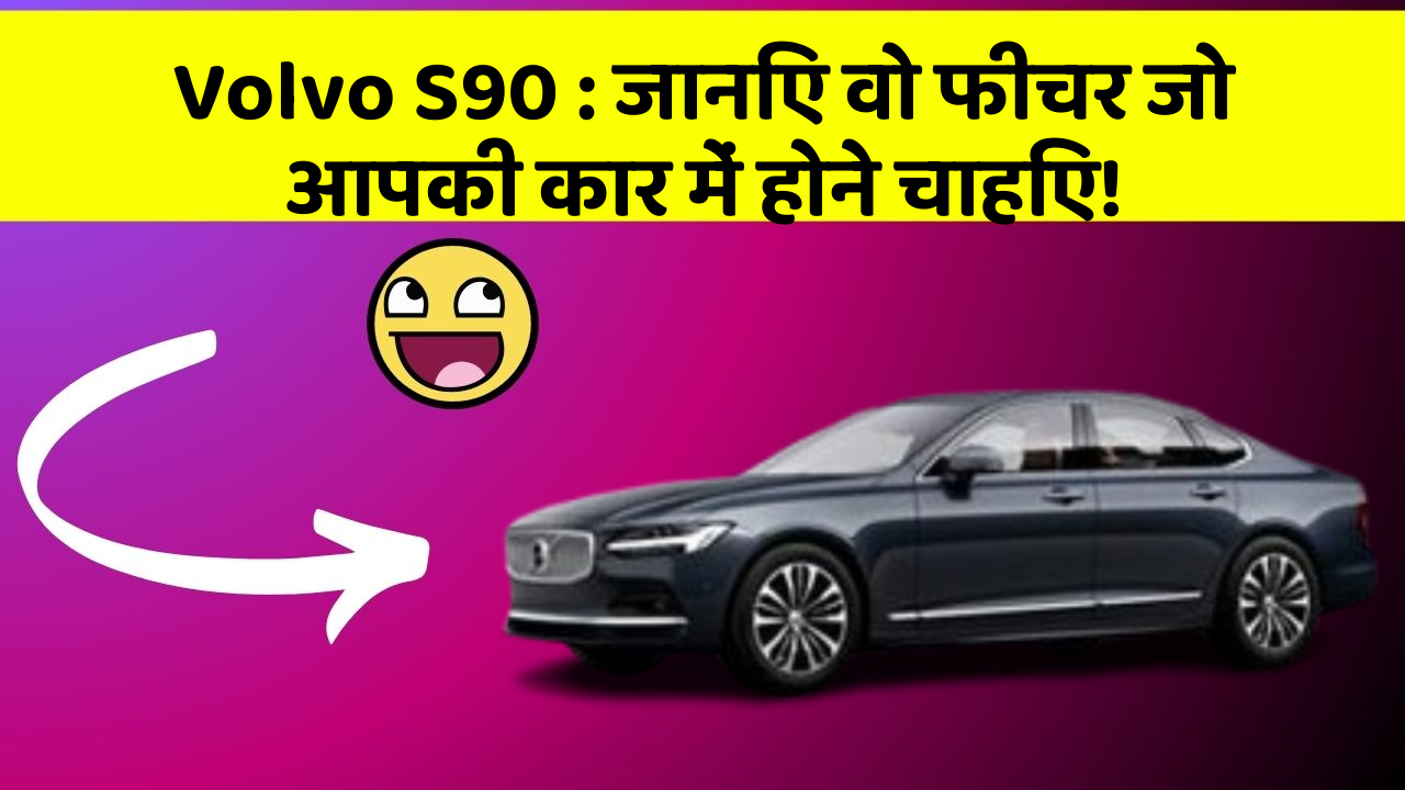 Volvo S90 : जानिए वो फीचर जो आपकी कार में होने चाहिए!