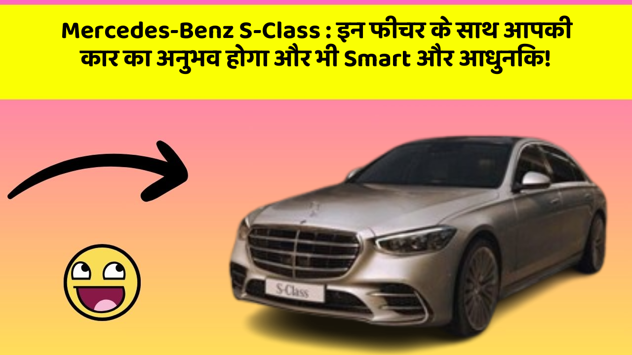 Mercedes-Benz S-Class : इन फीचर के साथ आपकी कार का अनुभव होगा और भी Smart और आधुनिक!