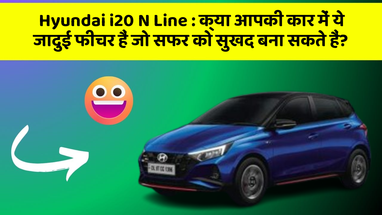 Hyundai i20 N Line: क्या आपकी कार में ये जादुई फीचर हैं जो सफर को सुखद बना सकते हैं?