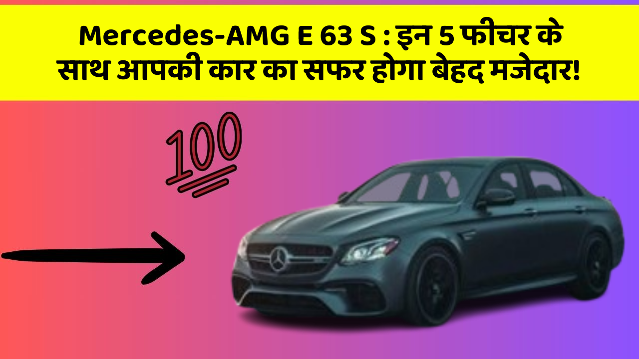 Mercedes-AMG E 63 S:इन 5 फीचर के साथ आपकी कार का सफर होगा बेहद मजेदार!
