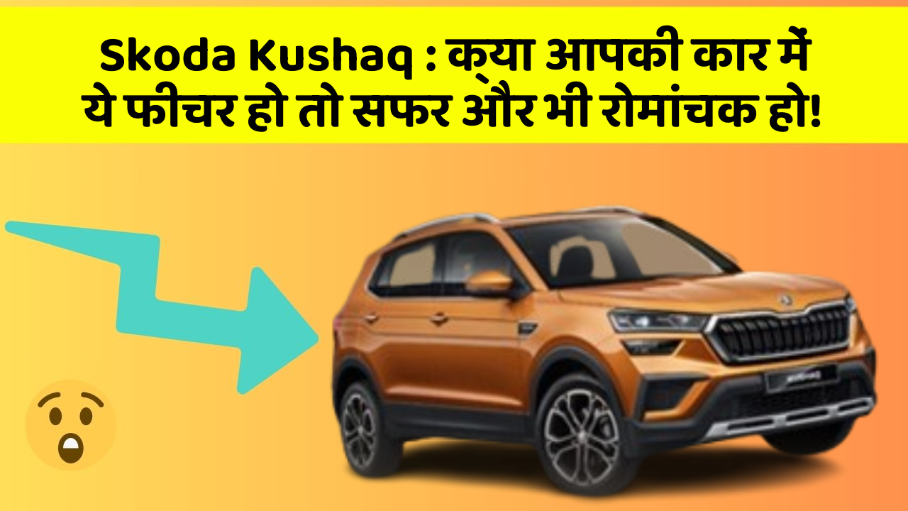 Skoda Kushaq: क्या आपकी कार में ये फीचर हो तो सफर और भी रोमांचक हो!