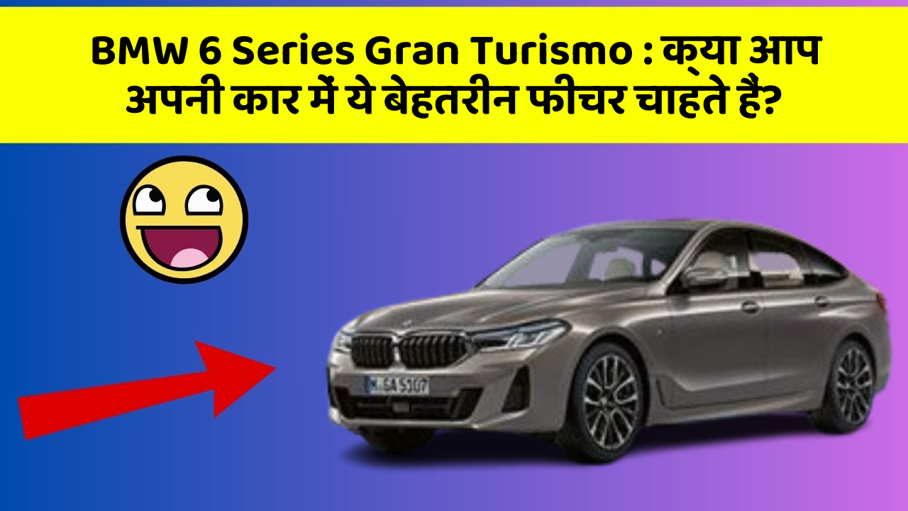 BMW 6 Series Gran Turismo : क्या आप अपनी कार में ये बेहतरीन फीचर चाहते हैं?