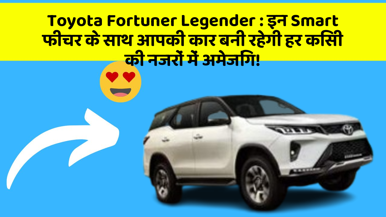 Toyota Fortuner Legender : इन Smart फीचर के साथ आपकी कार बनी रहेगी हर किसी की नजरों में अमेजिंग!