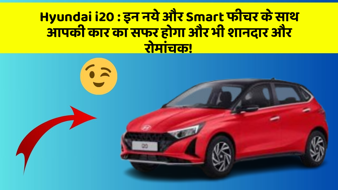 Hyundai i20: इन नये और Smart फीचर के साथ आपकी कार का सफर होगा और भी शानदार और रोमांचक!