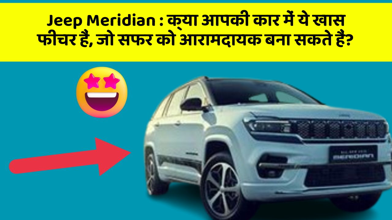 Jeep Meridian: क्या आपकी कार में ये खास फीचर हैं, जो सफर को आरामदायक बना सकते हैं?