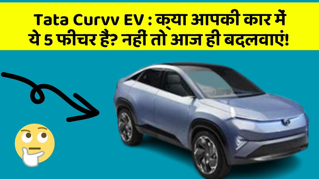 Tata Curvv EV:क्या आपकी कार में ये 5 फीचर हैं? नहीं तो आज ही बदलवाएं!