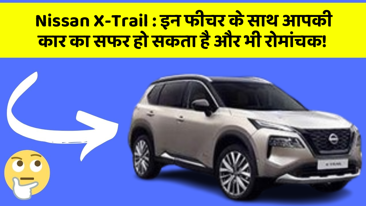 Nissan X-Trail: इन फीचर के साथ आपकी कार का सफर हो सकता है और भी रोमांचक!