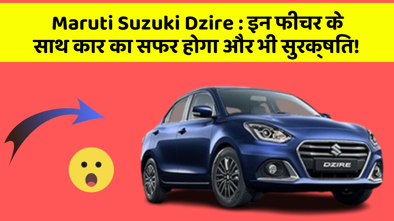 Maruti Suzuki Dzire : इन फीचर के साथ कार का सफर होगा और भी सुरक्षित!