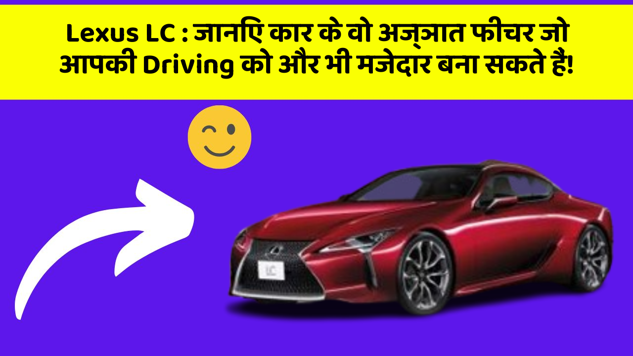 Lexus LC: जानिए कार के वो अज्ञात फीचर जो आपकी Driving को और भी मजेदार बना सकते हैं!