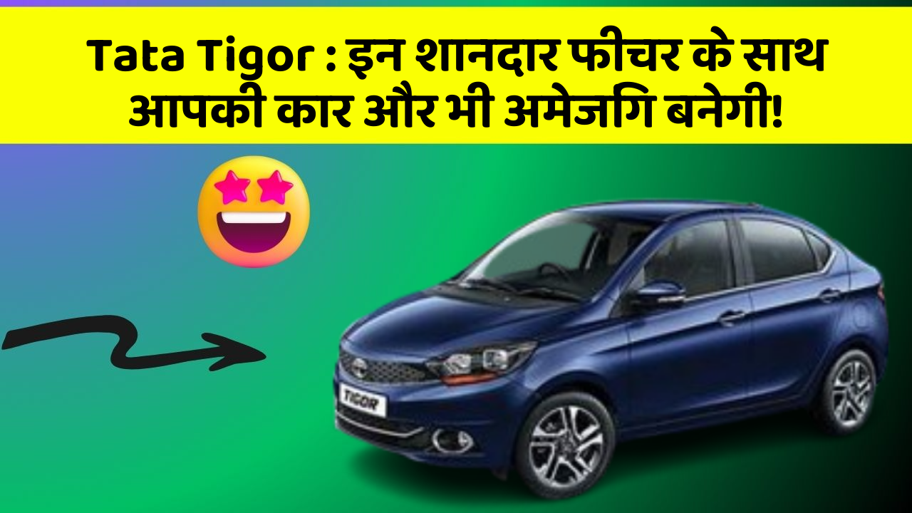 Tata Tigor: इन शानदार फीचर के साथ आपकी कार और भी अमेजिंग बनेगी!