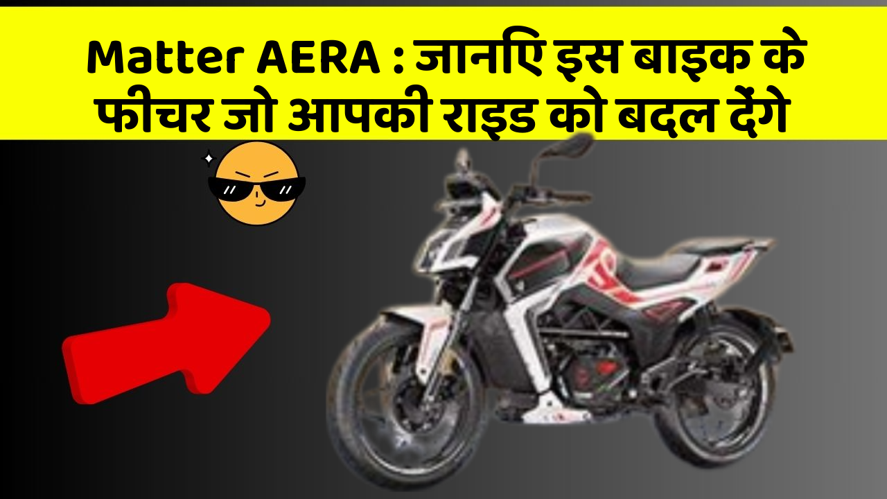 Matter AERA: जानिए इस बाइक के फीचर जो आपकी राइड को बदल देंगे
