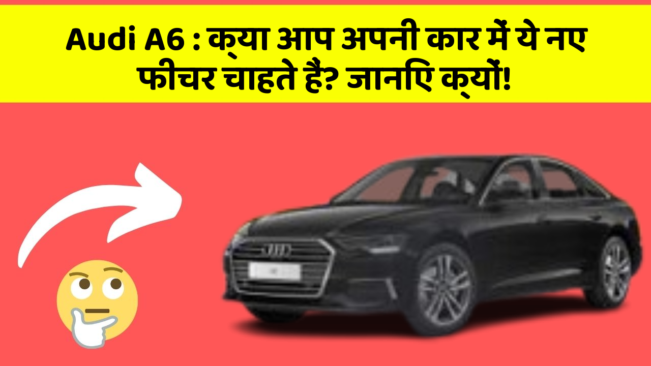Audi A6 : क्या आप अपनी कार में ये नए फीचर चाहते हैं? जानिए क्यों!