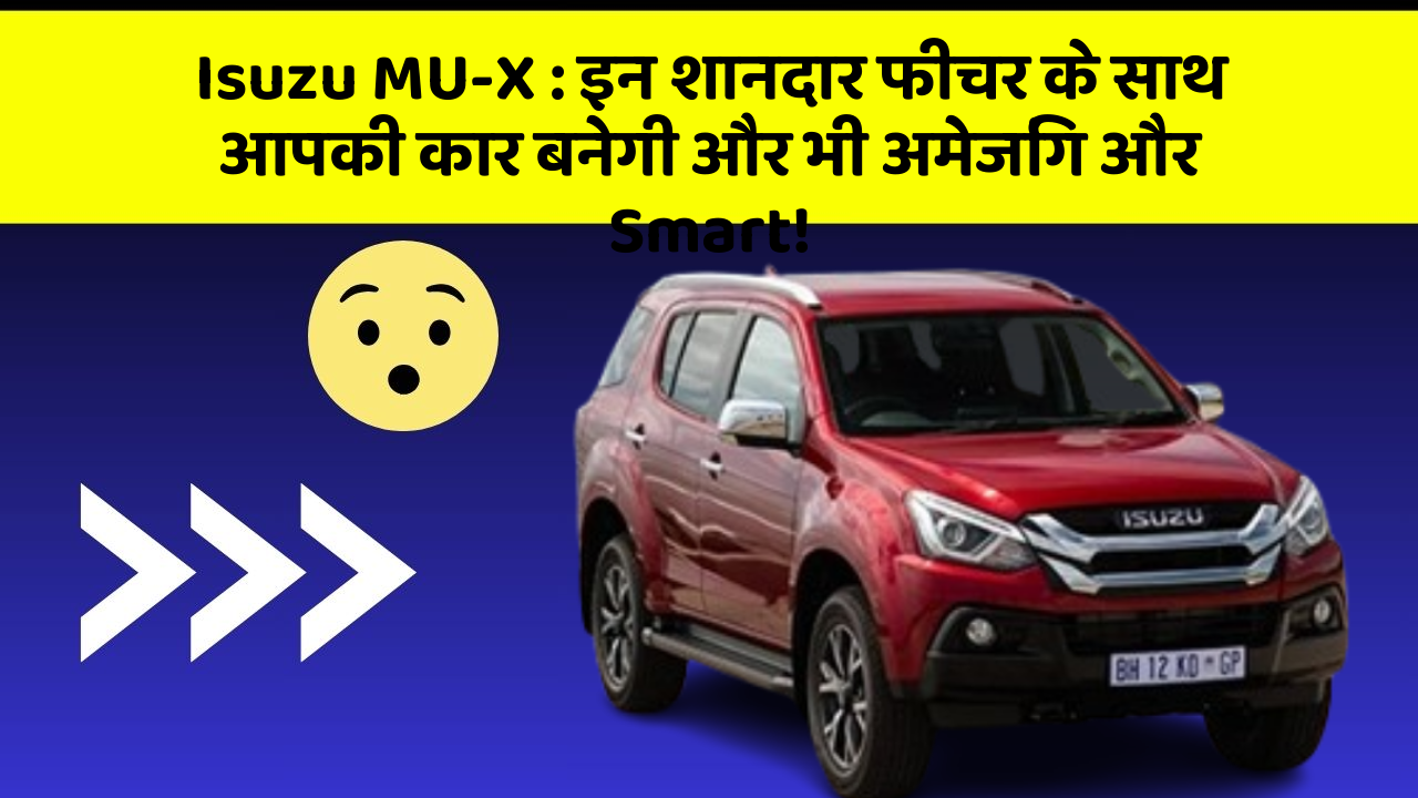 Isuzu MU-X : इन शानदार फीचर के साथ आपकी कार बनेगी और भी अमेजिंग और Smart!