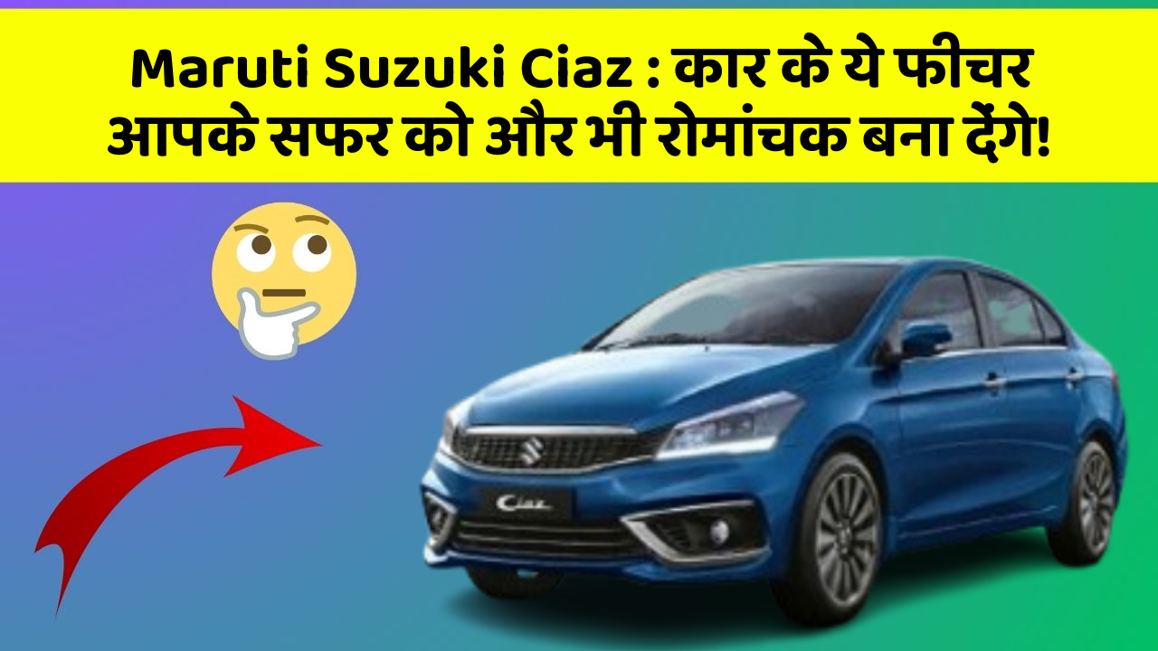 Maruti Suzuki Ciaz: कार के ये फीचर आपके सफर को और भी रोमांचक बना देंगे!