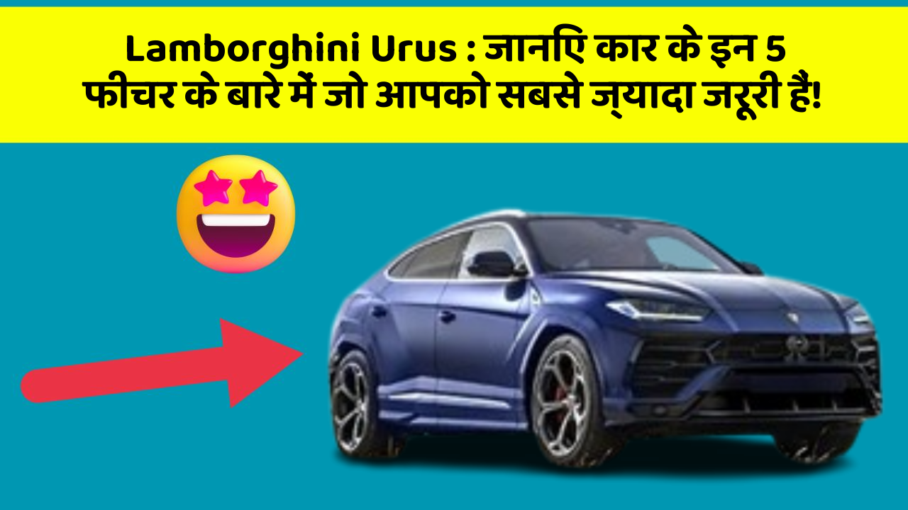 Lamborghini Urus: जानिए कार के इन 5 फीचर के बारे में जो आपको सबसे ज्यादा जरूरी हैं!