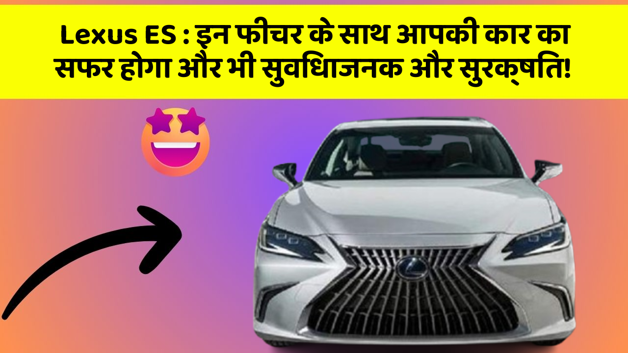 Lexus ES: इन फीचर के साथ आपकी कार का सफर होगा और भी सुविधाजनक और सुरक्षित!
