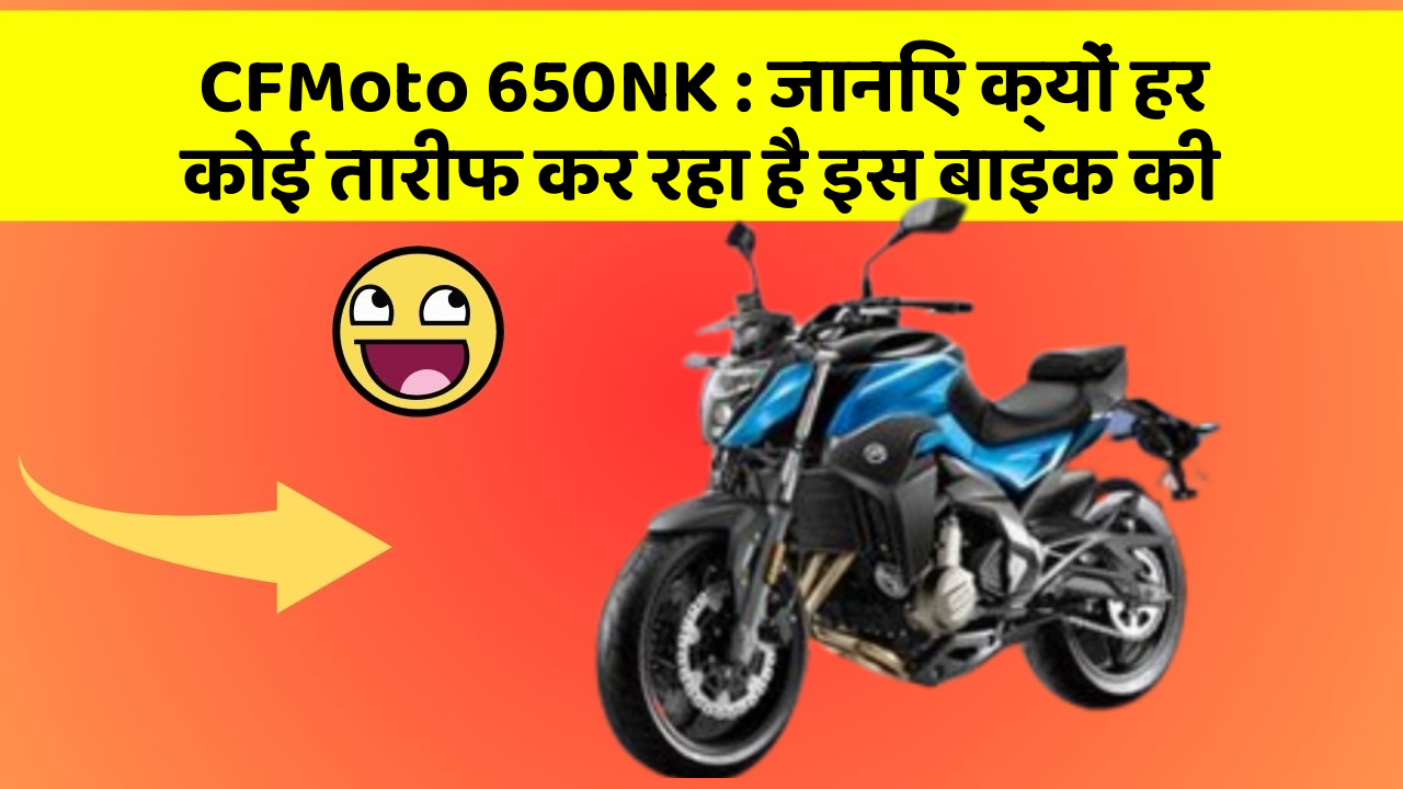 CFMoto 650NK : जानिए क्यों हर कोई तारीफ कर रहा है इस बाइक की