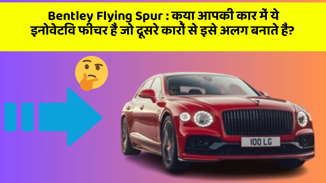 Bentley Flying Spur : क्या आपकी कार में ये इनोवेटिव फीचर हैं जो दूसरे कारों से इसे अलग बनाते हैं?