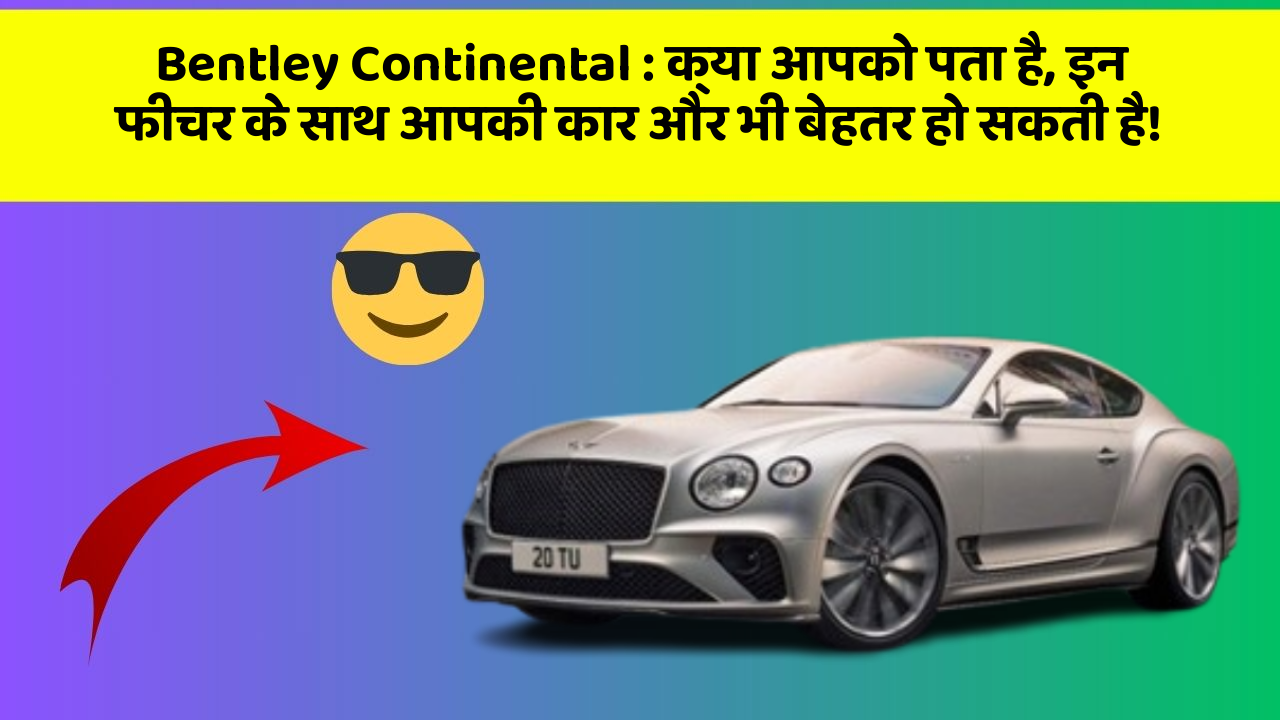 Bentley Continental:क्या आपको पता है, इन फीचर के साथ आपकी कार और भी बेहतर हो सकती है!