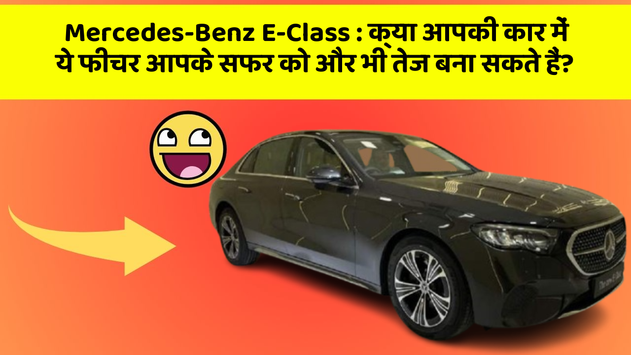 Mercedes-Benz E-Class: क्या आपकी कार में ये फीचर आपके सफर को और भी तेज बना सकते हैं?