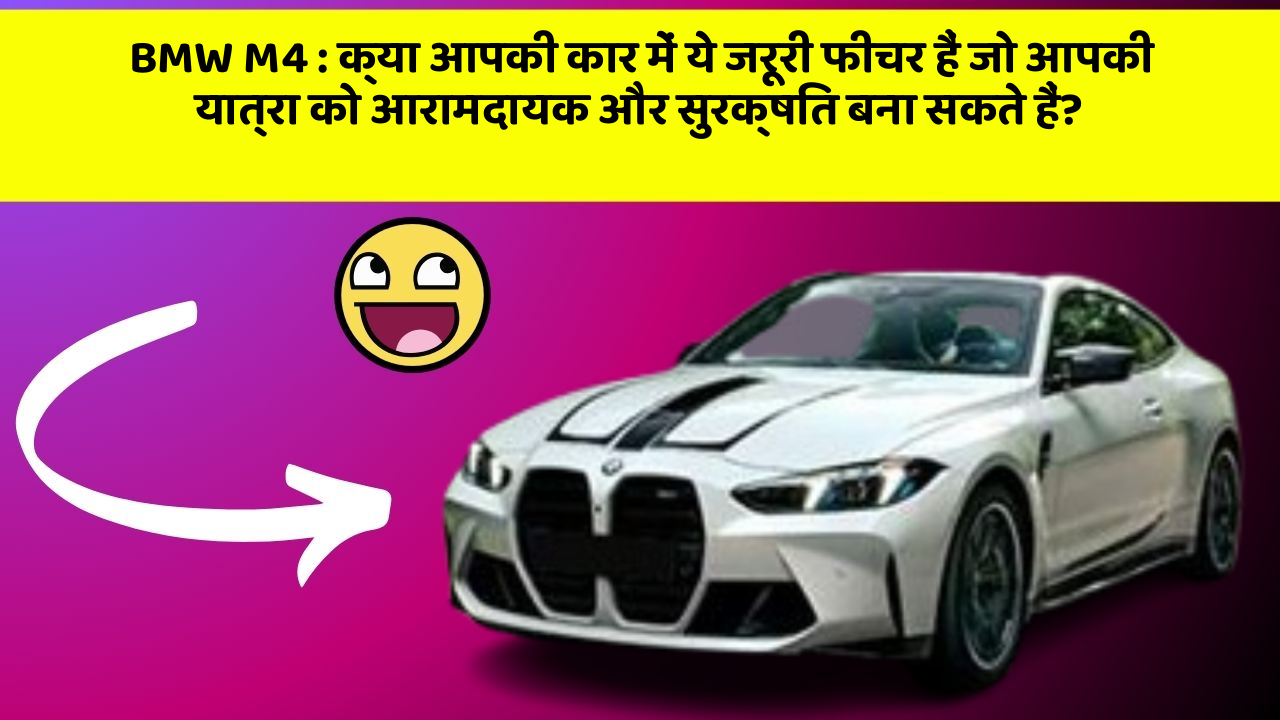 BMW M4: क्या आपकी कार में ये जरूरी फीचर हैं जो आपकी यात्रा को आरामदायक और सुरक्षित बना सकते हैं?