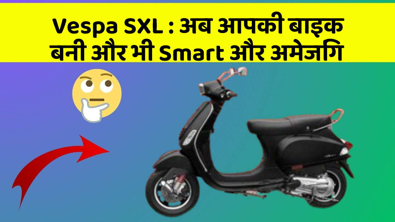 Vespa SXL : अब आपकी बाइक बनी और भी Smart और अमेजिंग