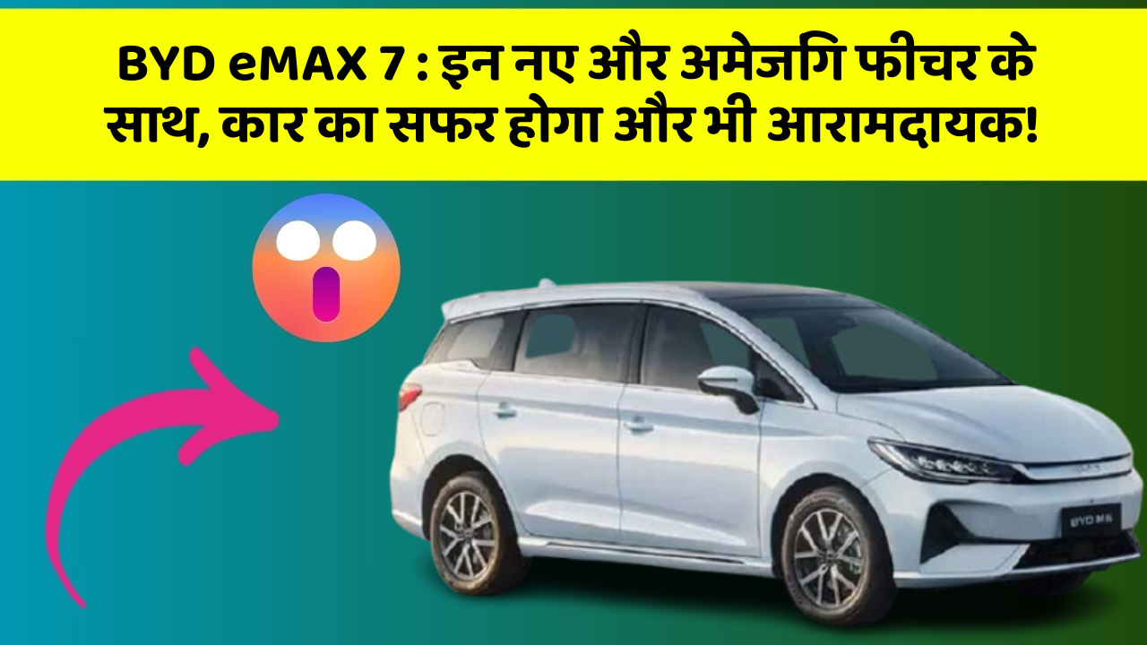 BYD eMAX 7: इन नए और अमेजिंग फीचर के साथ, कार का सफर होगा और भी आरामदायक!
