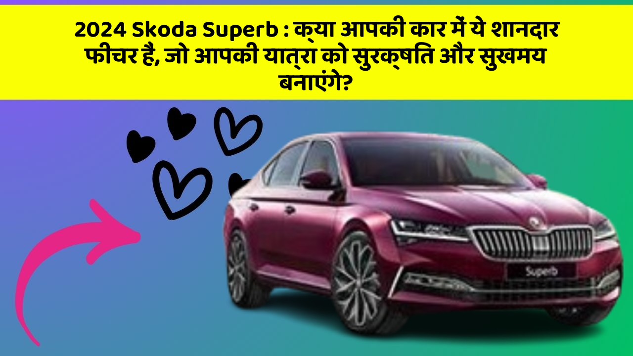 2024 Skoda Superb: क्या आपकी कार में ये शानदार फीचर हैं, जो आपकी यात्रा को सुरक्षित और सुखमय बनाएंगे?