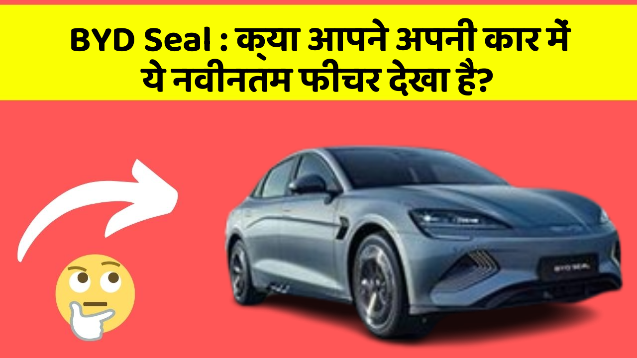 BYD Seal : क्या आपने अपनी कार में ये नवीनतम फीचर देखा है?