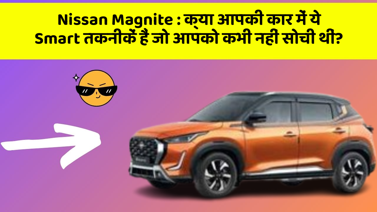 Nissan Magnite: क्या आपकी कार में ये Smart तकनीकें हैं जो आपको कभी नहीं सोची थीं?