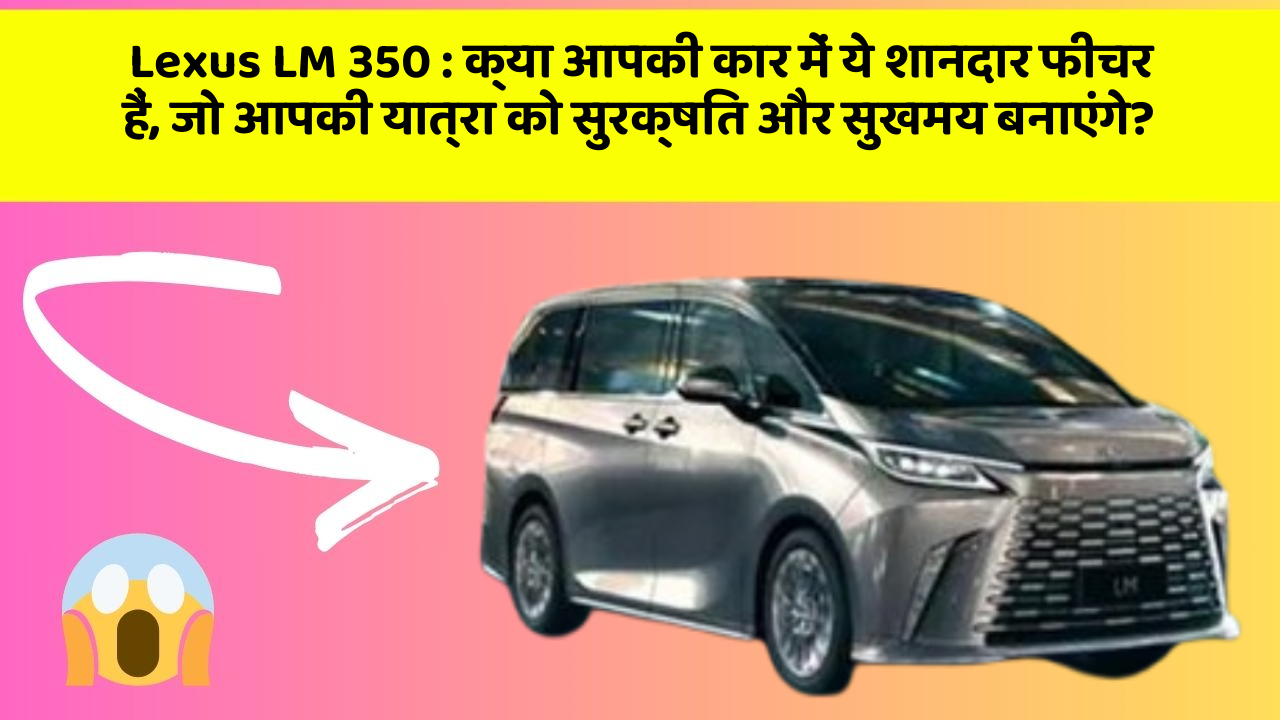 Lexus LM 350: क्या आपकी कार में ये शानदार फीचर हैं, जो आपकी यात्रा को सुरक्षित और सुखमय बनाएंगे?