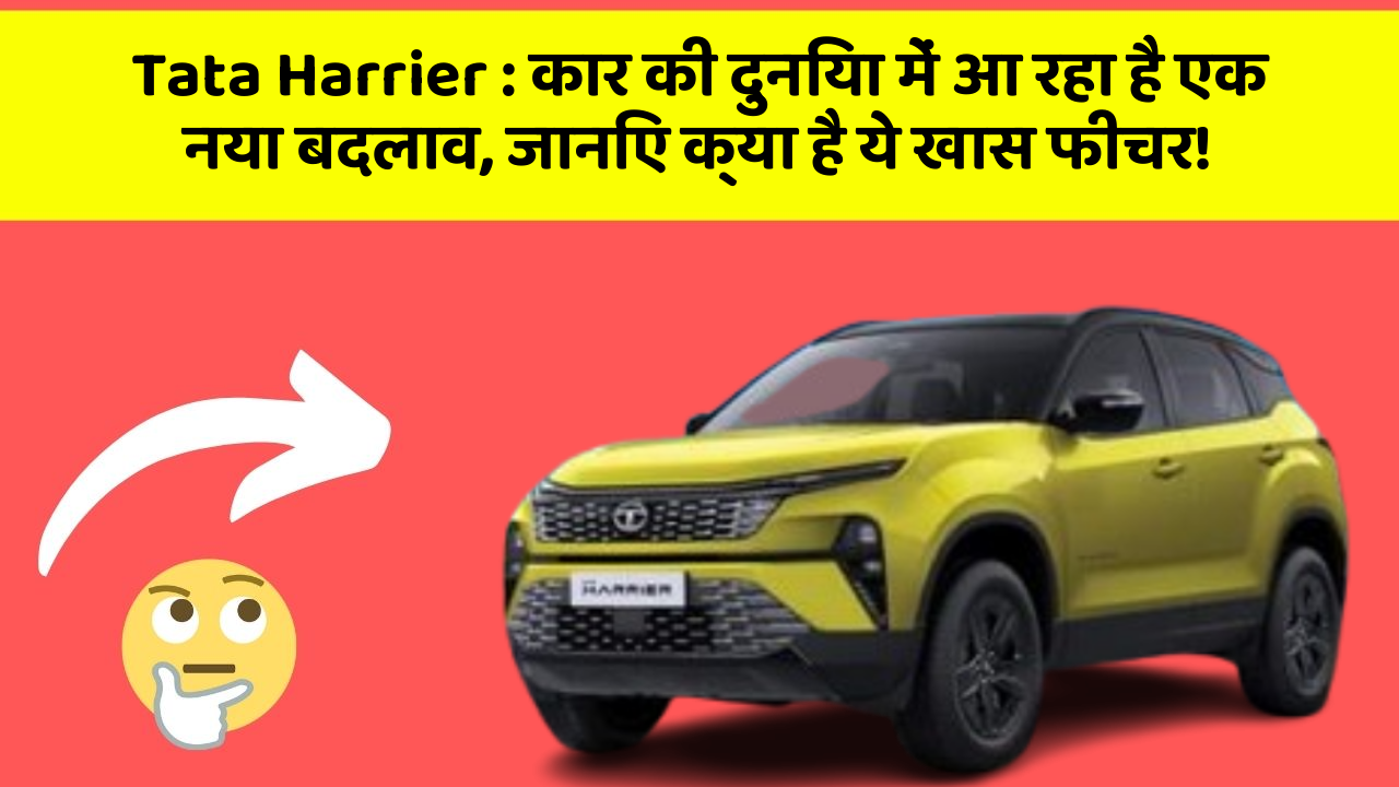 Tata Harrier : कार की दुनिया में आ रहा है एक नया बदलाव, जानिए क्या है ये खास फीचर!