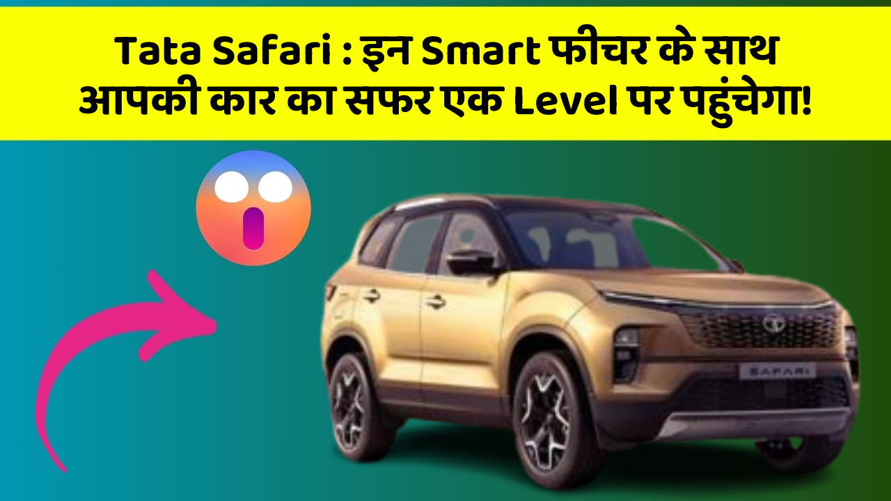 Tata Safari:इन Smart फीचर के साथ आपकी कार का सफर एक Level पर पहुंचेगा!