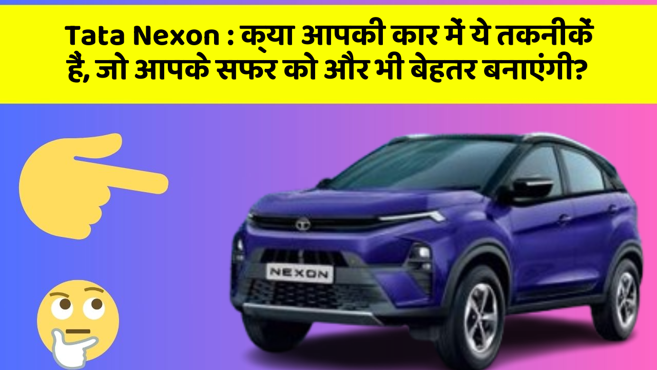 Tata Nexon: क्या आपकी कार में ये तकनीकें हैं, जो आपके सफर को और भी बेहतर बनाएंगी?